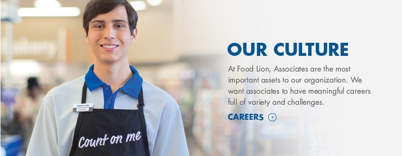 Our Culture. At Food Lion, Associates are the most important assets to our organization. We want associates to have meaningful careers full of variety and challenges. 